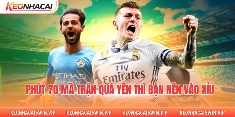 Phút 70 mà trận quá yên thì bạn nên vào xỉu