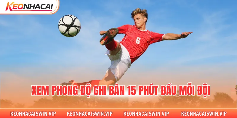 Xem phong độ ghi bàn 15 phút đầu mỗi đội